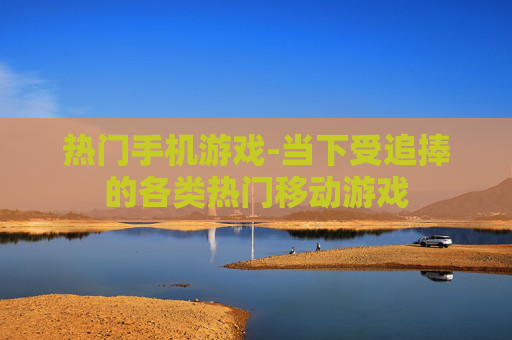 热门手机游戏-当下受追捧的各类热门移动游戏