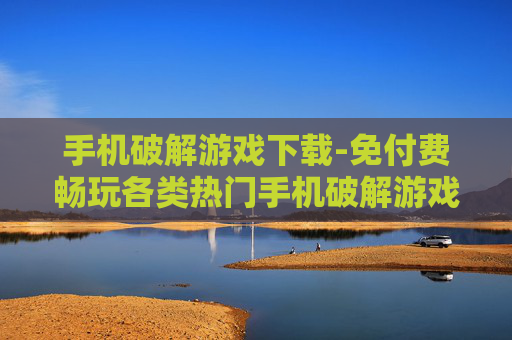 手机破解游戏下载-免付费畅玩各类热门手机破解游戏资源