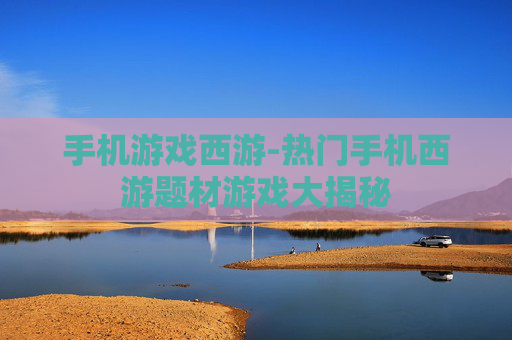 手机游戏西游-热门手机西游题材游戏大揭秘