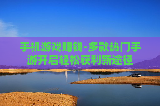 手机游戏赚钱-多款热门手游开启轻松获利新途径