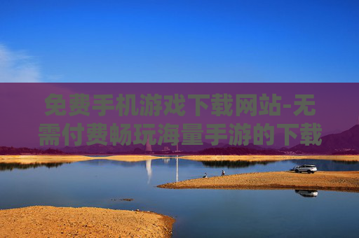 免费手机游戏下载网站-无需付费畅玩海量手游的下载平台