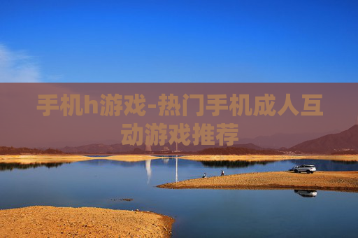 手机h游戏-热门手机成人互动游戏推荐