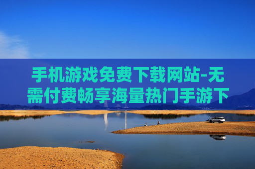 手机游戏免费下载网站-无需付费畅享海量热门手游下载平台