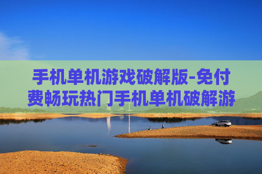手机单机游戏破解版-免付费畅玩热门手机单机破解游戏