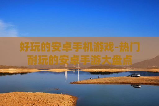 好玩的安卓手机游戏-热门耐玩的安卓手游大盘点