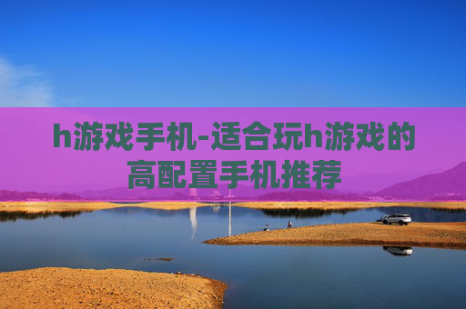 h游戏手机-适合玩h游戏的高配置手机推荐