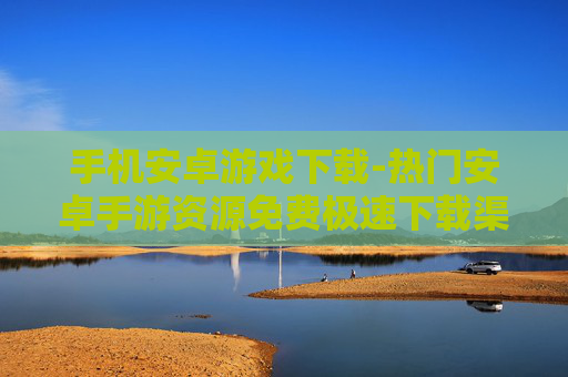 手机安卓游戏下载-热门安卓手游资源免费极速下载渠道