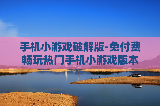 手机小游戏破解版-免付费畅玩热门手机小游戏版本