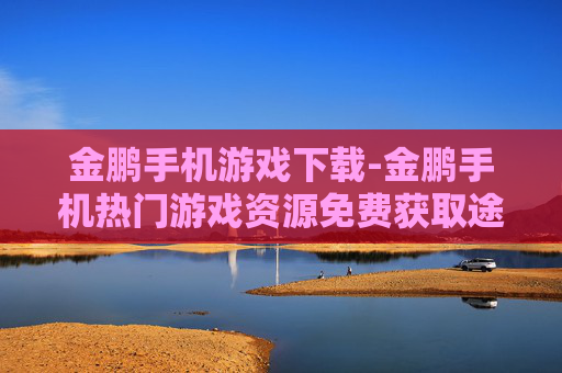 金鹏手机游戏下载-金鹏手机热门游戏资源免费获取途径