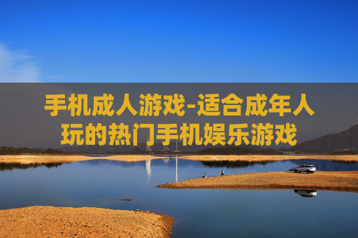 手机成人游戏-适合成年人玩的热门手机娱乐游戏
