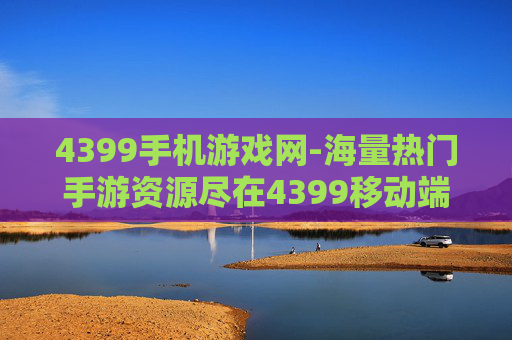 4399手机游戏网-海量热门手游资源尽在4399移动端平台