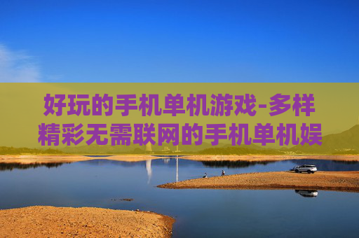 好玩的手机单机游戏-多样精彩无需联网的手机单机娱乐佳作 好玩的手机单机游戏-多样精彩无需联网的手机单机娱乐佳作