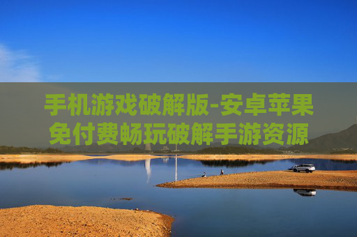 手机游戏破解版-安卓苹果免付费畅玩破解手游资源