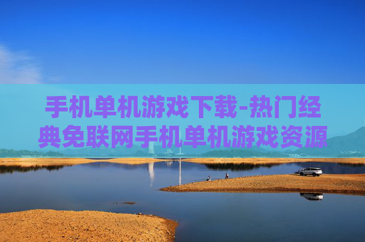 手机单机游戏下载-热门经典免联网手机单机游戏资源获取