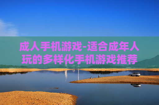 成人手机游戏-适合成年人玩的多样化手机游戏推荐