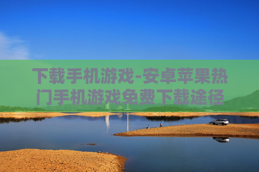 下载手机游戏-安卓苹果热门手机游戏免费下载途径