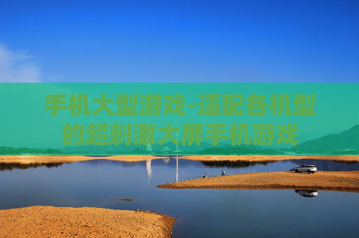 手机大型游戏-适配各机型的超刺激大屏手机游戏