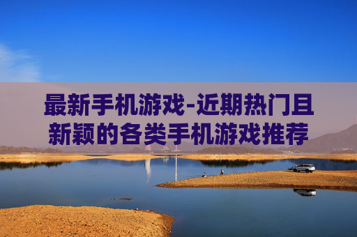 最新手机游戏-近期热门且新颖的各类手机游戏推荐