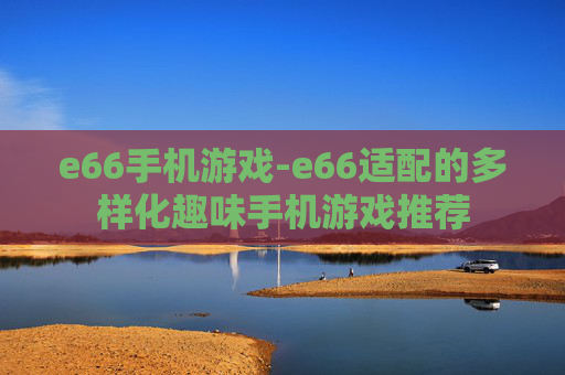 e66手机游戏-e66适配的多样化趣味手机游戏推荐