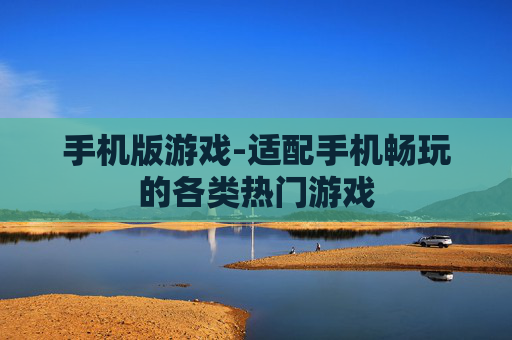 手机版游戏-适配手机畅玩的各类热门游戏