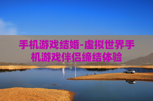 手机游戏结婚-虚拟世界手机游戏伴侣缔结体验