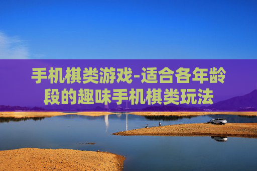 手机棋类游戏-适合各年龄段的趣味手机棋类玩法