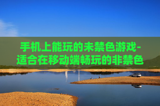 手机上能玩的未禁色游戏-适合在移动端畅玩的非禁色游戏推荐
