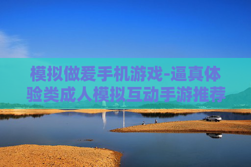 模拟做爰手机游戏-逼真体验类成人模拟互动手游推荐