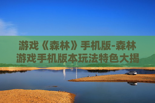 游戏《森林》手机版-森林游戏手机版本玩法特色大揭秘