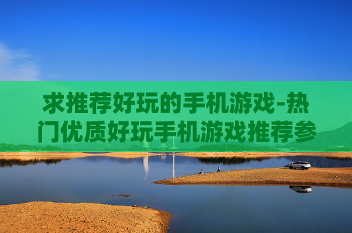 求推荐好玩的手机游戏-热门优质好玩手机游戏推荐参考