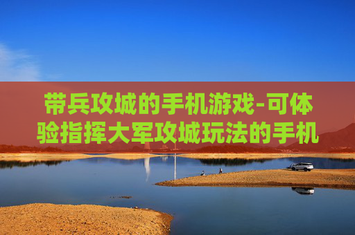带兵攻城的手机游戏-可体验指挥大军攻城玩法的手机游戏