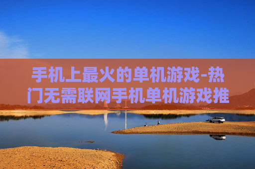 手机上最火的单机游戏-热门无需联网手机单机游戏推荐