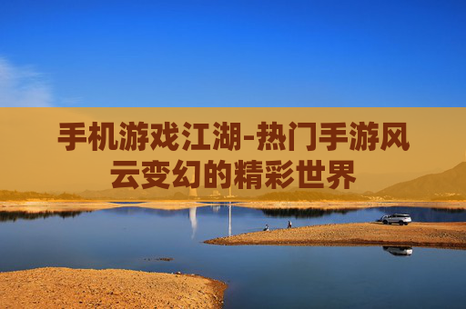 手机游戏江湖-热门手游风云变幻的精彩世界