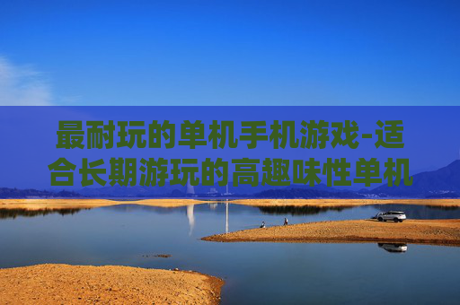 最耐玩的单机手机游戏-适合长期游玩的高趣味性单机手游