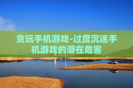 贪玩手机游戏-过度沉迷手机游戏的潜在危害