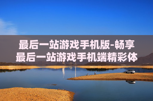 最后一站游戏手机版-畅享最后一站游戏手机端精彩体验