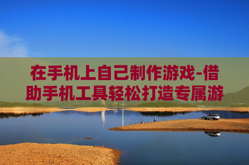 在手机上自己制作游戏-借助手机工具轻松打造专属游戏