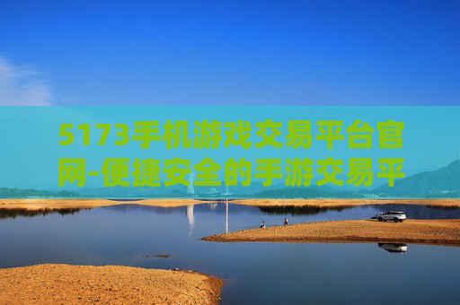 5173手机游戏交易平台官网-便捷安全的手游交易平台5173官网入口