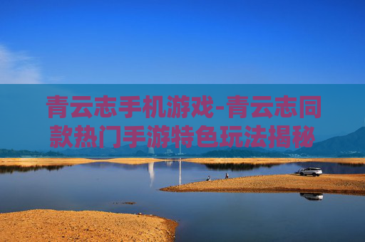 青云志手机游戏-青云志同款热门手游特色玩法揭秘
