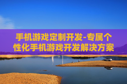手机游戏定制开发-专属个性化手机游戏开发解决方案