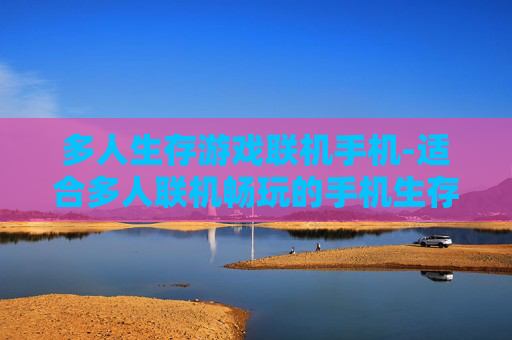 多人生存游戏联机手机-适合多人联机畅玩的手机生存游戏推荐