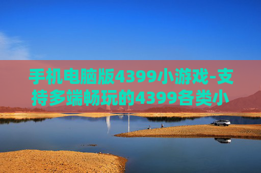 手机电脑版4399小游戏-支持多端畅玩的4399各类小游戏