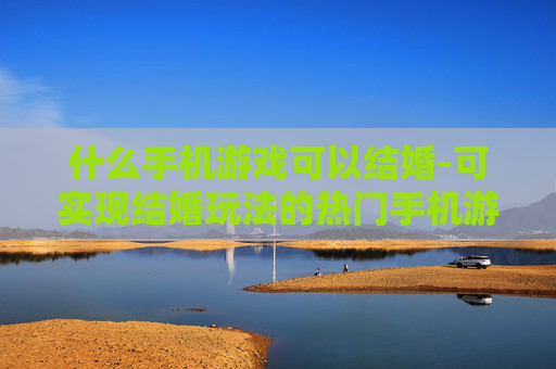 什么手机游戏可以结婚-可实现结婚玩法的热门手机游戏推荐