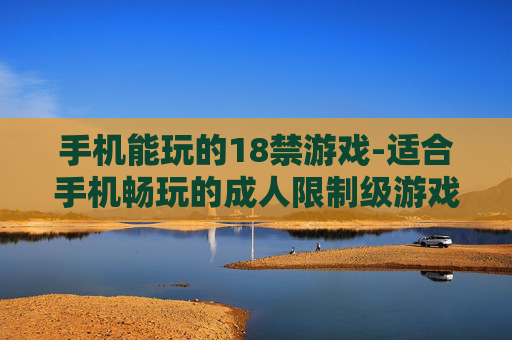 手机能玩的18禁游戏-适合手机畅玩的成人限制级游戏