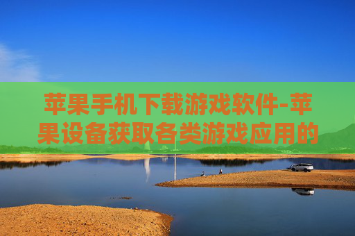苹果手机下载游戏软件-苹果设备获取各类游戏应用的方法