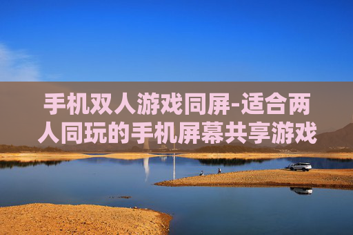 手机双人游戏同屏-适合两人同玩的手机屏幕共享游戏