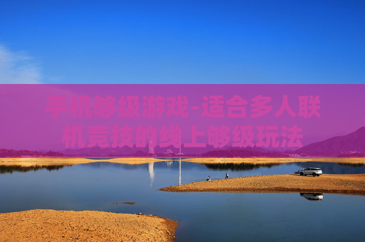 手机够级游戏-适合多人联机竞技的线上够级玩法