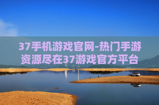 37手机游戏官网-热门手游资源尽在37游戏官方平台