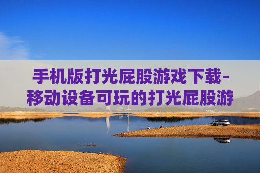 手机版打光屁股游戏下载-移动设备可玩的打光屁股游戏资源获取