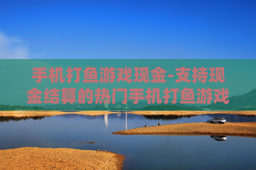 手机打鱼游戏现金-支持现金结算的热门手机打鱼游戏